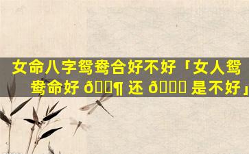 女命八字鸳鸯合好不好「女人鸳鸯命好 🐶 还 🐒 是不好」